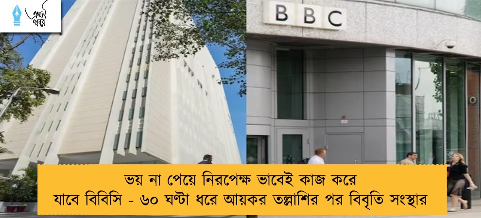 ভয় না পেয়ে নিরপেক্ষ ভাবেই কাজ করে যাবে বিবিসি - ৬০ ঘণ্টা ধরে আয়কর তল্লাশির পর বিবৃতি সংস্থার