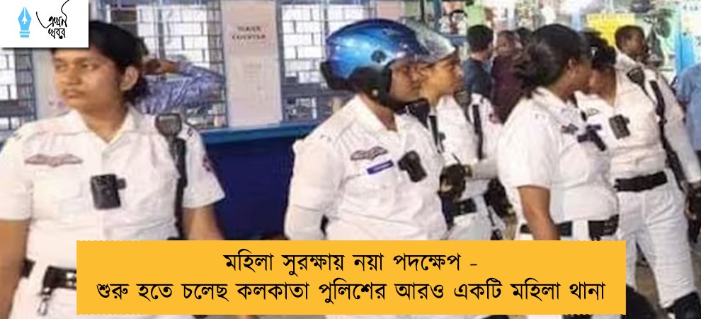 মহিলা সুরক্ষায় নয়া পদক্ষেপ - শুরু হতে চলেছে কলকাতা পুলিশের আরও একটি মহিলা থানা