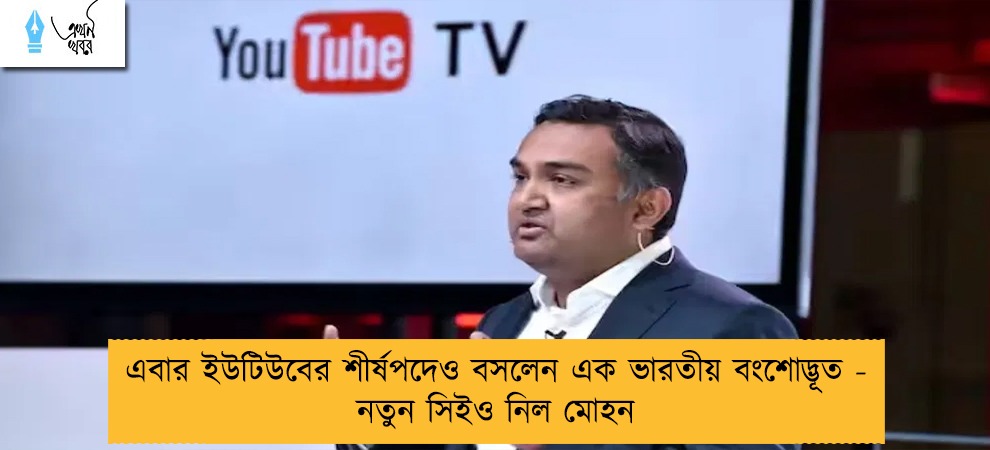 এবার ইউটিউবের শীর্ষপদেও বসলেন এক ভারতীয় বংশোদ্ভূত - নতুন সিইও নিল মোহন