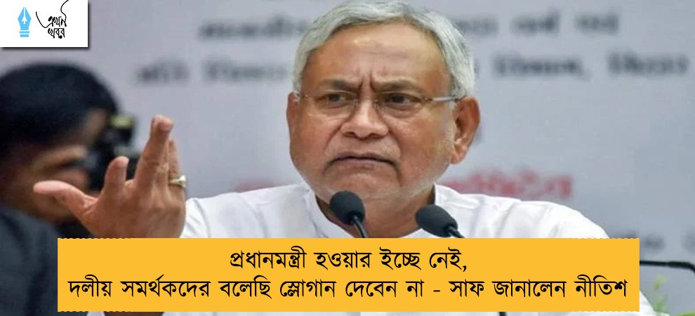 প্রধানমন্ত্রী হওয়ার ইচ্ছে নেই, দলীয় সমর্থকদের বলেছি স্লোগান দেবেন না - সাফ জানালেন নীতিশ