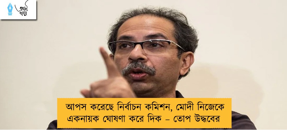 আপস করেছে নির্বাচন কমিশন, মোদী নিজেকে একনায়ক ঘোষণা করে দিক – তোপ উদ্ধবের
