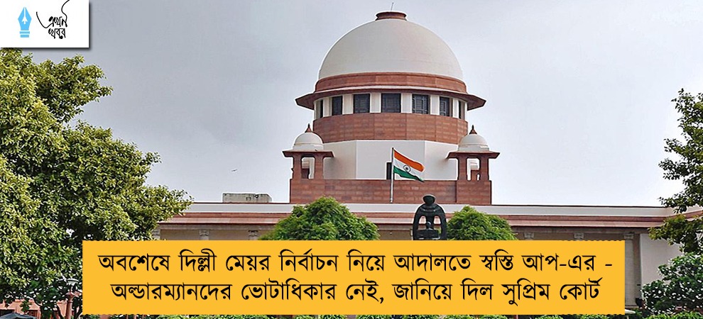 অবশেষে দিল্লী মেয়র নির্বাচন নিয়ে আদালতে স্বস্তি আপ-এর - অল্ডারম্যানদের ভোটাধিকার নেই, জানিয়ে দিল সুপ্রিম কোর্ট
