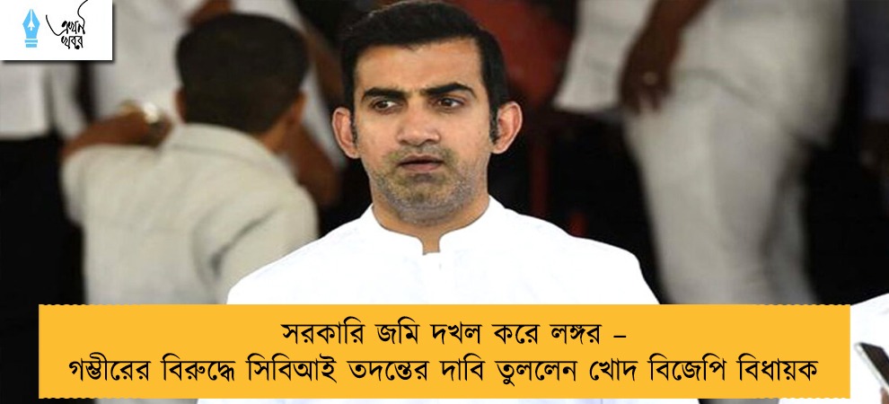সরকারি জমি দখল করে লঙ্গর – গম্ভীরের বিরুদ্ধে সিবিআই তদন্তের দাবি তুললেন খোদ বিজেপি বিধায়ক