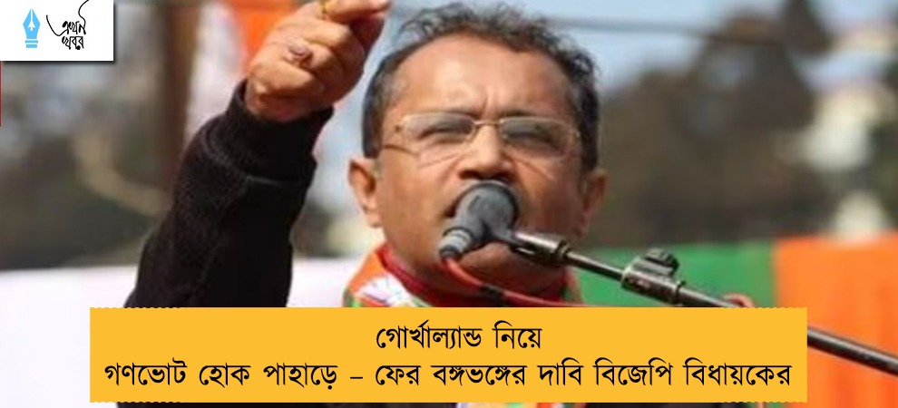 গোর্খাল্যান্ড নিয়ে গণভোট হোক পাহাড়ে – ফের বঙ্গভঙ্গের দাবি বিজেপি বিধায়কের