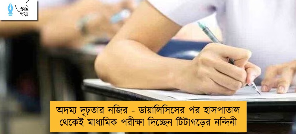 অদম্য দৃঢ়তার নজির - ডায়ালিসিসের পর হাসপাতাল থেকেই মাধ্যমিক পরীক্ষা দিচ্ছেন টিটাগড়ের নন্দিনী