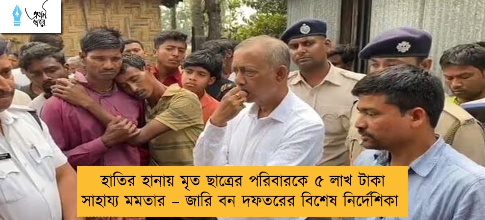 হাতির হানায় মৃত ছাত্রের পরিবারকে ৫ লাখ টাকা সাহায্য মমতার – জারি বন দফতরের বিশেষ নির্দেশিকা