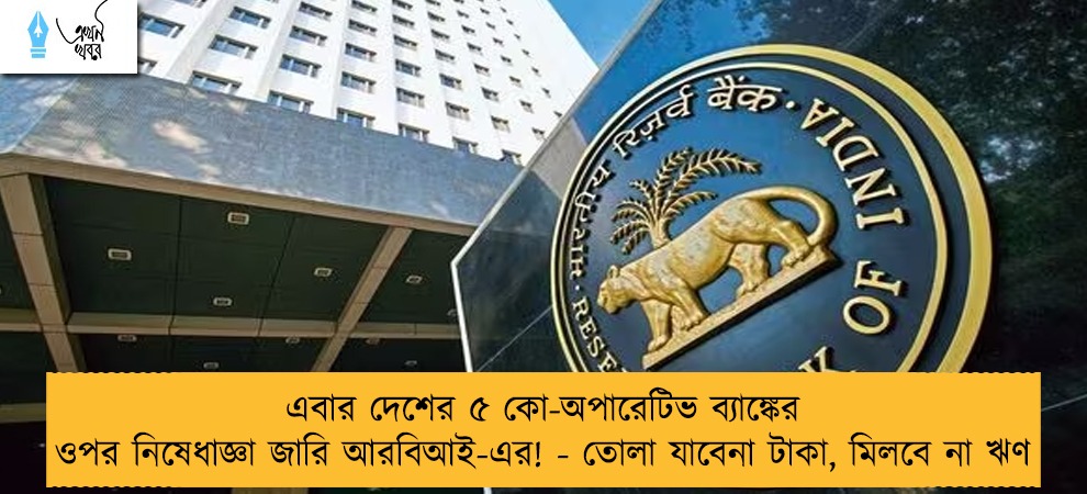 এবার দেশের ৫ কো-অপারেটিভ ব্যাঙ্কের ওপর নিষেধাজ্ঞা জারি আরবিআই-এর! - তোলা যাবেনা টাকা, মিলবে না ঋণ