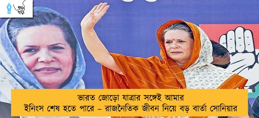 ভারত জোড়ো যাত্রার সঙ্গেই আমার ইনিংস শেষ হতে পারে – রাজনৈতিক জীবন নিয়ে বড় বার্তা সোনিয়ার