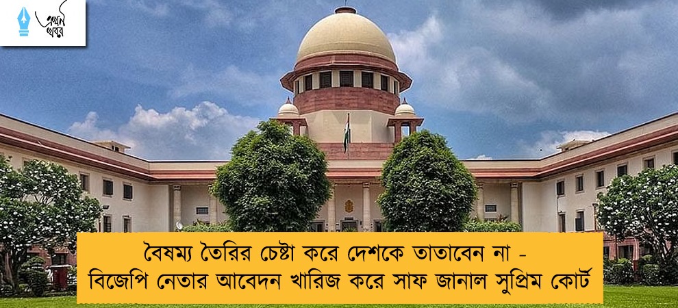 বৈষম্য তৈরির চেষ্টা করে দেশকে তাতাবেন না - বিজেপি নেতার আবেদন খারিজ করে সাফ জানাল সুপ্রিম কোর্ট