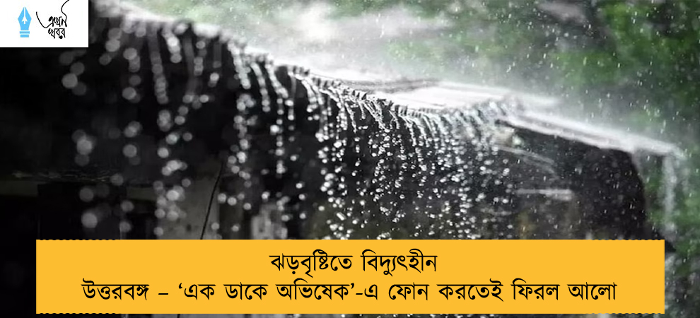 ঝড়বৃষ্টিতে বিদ্যুৎহীন উত্তরবঙ্গ – ‘এক ডাকে অভিষেক’-এ ফোন করতেই ফিরল আলো