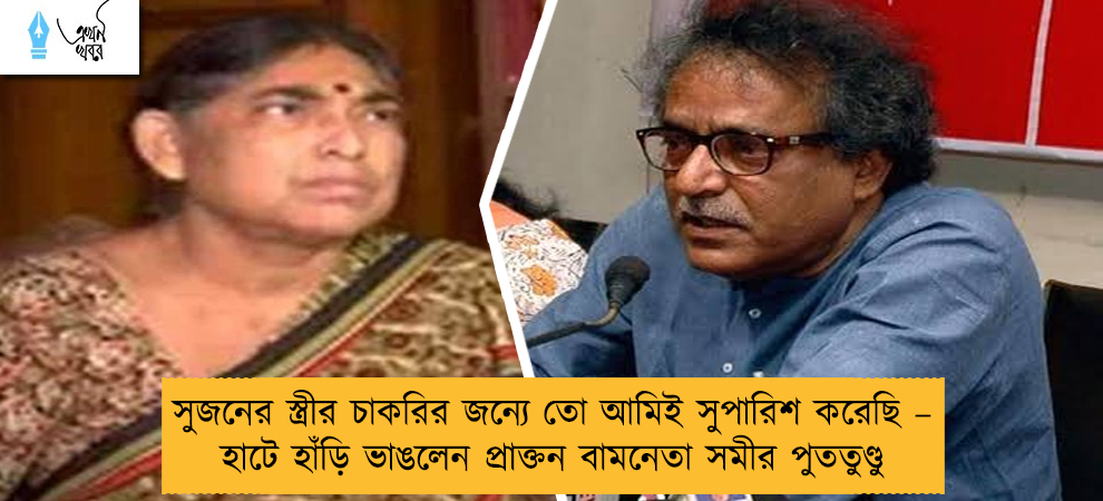 সুজনের স্ত্রীর চাকরির জন্যে তো আমিই সুপারিশ করেছি – হাটে হাঁড়ি ভাঙলেন প্রাক্তন বামনেতা সমীর পুততুণ্ডু