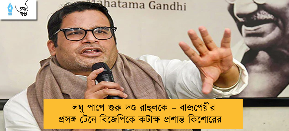 লঘু পাপে গুরু দণ্ড রাহুলকে – বাজপেয়ীর প্রসঙ্গ টেনে বিজেপিকে কটাক্ষ প্রশান্ত কিশোরের
