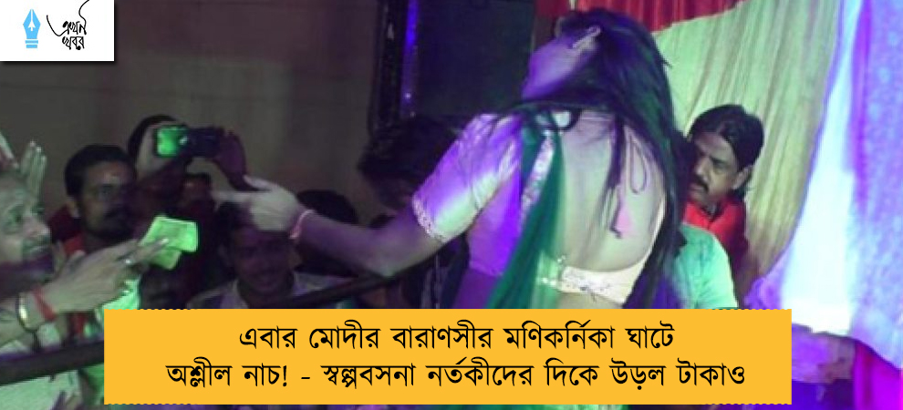 এবার মোদীর বারাণসীর মণিকর্নিকা ঘাটে অশ্লীল নাচ! - স্বল্পবসনা নর্তকীদের দিকে উড়ল টাকাও