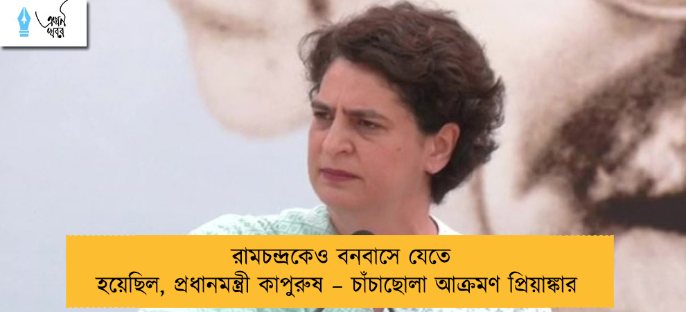 রামচন্দ্রকেও বনবাসে যেতে হয়েছিল, প্রধানমন্ত্রী কাপুরুষ – চাঁচাছোলা আক্রমণ প্রিয়াঙ্কার