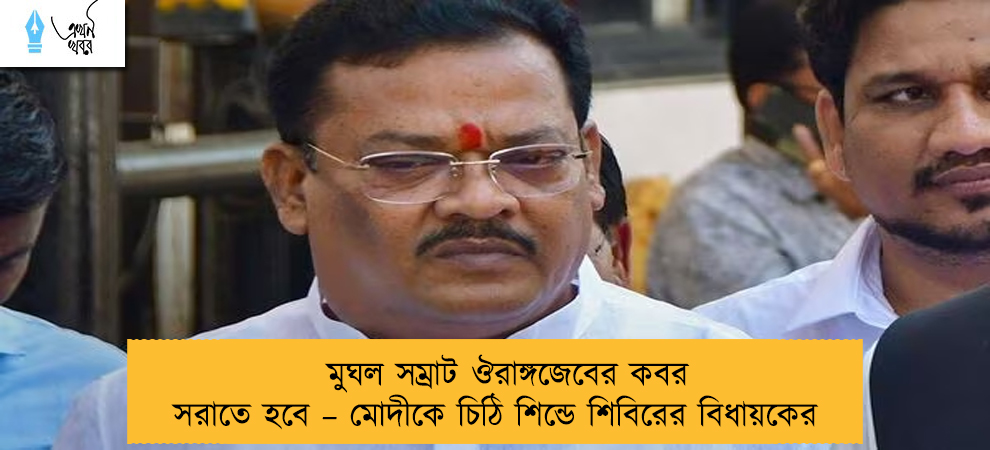 মুঘল সম্রাট ঔরাঙ্গজেবের কবর সরাতে হবে – মোদীকে চিঠি শিন্ডে শিবিরের বিধায়কের