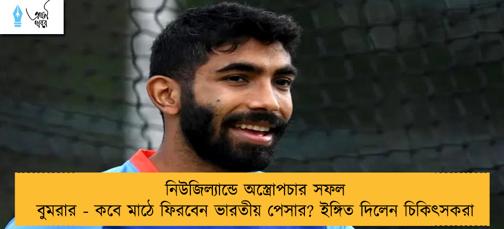 নিউজিল্যান্ডে অস্ত্রোপচার সফল বুমরার - কবে মাঠে ফিরবেন ভারতীয় পেসার? ইঙ্গিত দিলেন চিকিৎসকরা
