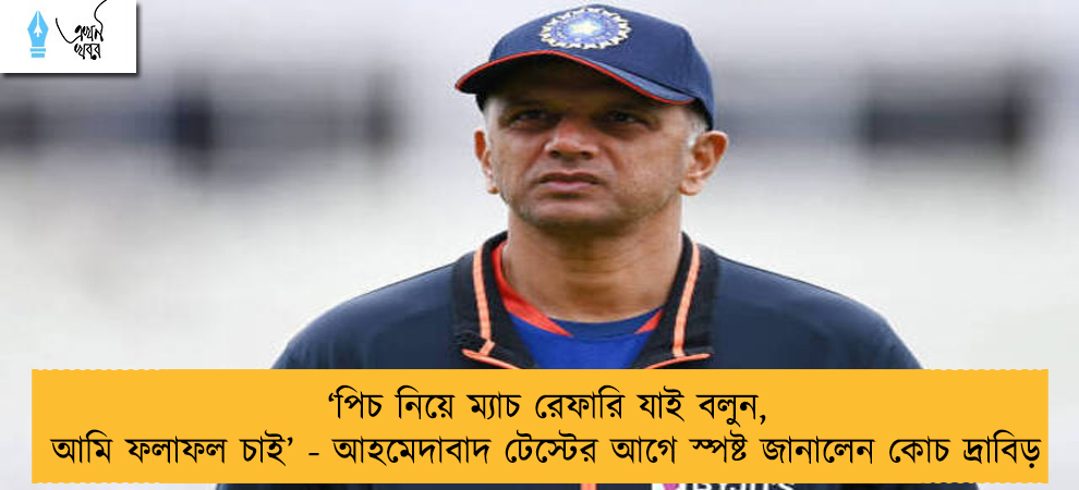 ‘পিচ নিয়ে ম্যাচ রেফারি যাই বলুন, আমি ফলাফল চাই’ - আহমেদাবাদ টেস্টের আগে স্পষ্ট জানালেন কোচ দ্রাবিড়