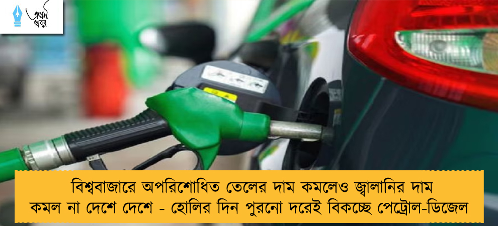 বিশ্ববাজারে অপরিশোধিত তেলের দাম কমলেও জ্বালানির দাম কমল না দেশে দেশে - হোলির দিন পুরনো দরেই বিকচ্ছে পেট্রোল-ডিজেল