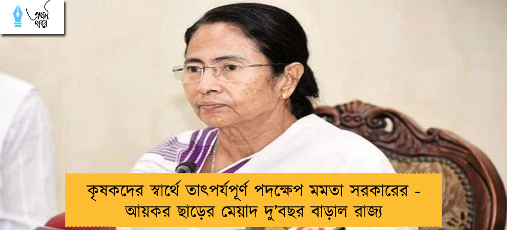 কৃষকদের স্বার্থে তাৎপর্যপূর্ণ পদক্ষেপ মমতা সরকারের - আয়কর ছাড়ের মেয়াদ দু’বছর বাড়াল রাজ্য