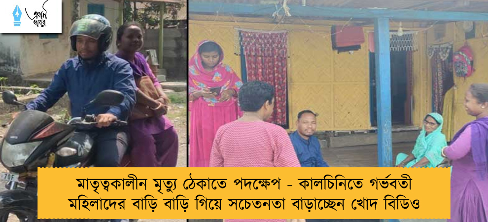 মাতৃত্বকালীন মৃত্যু ঠেকাতে পদক্ষেপ - কালচিনিতে গর্ভবতী মহিলাদের বাড়ি বাড়ি গিয়ে সচেতনতা বাড়াচ্ছেন খোদ বিডিও