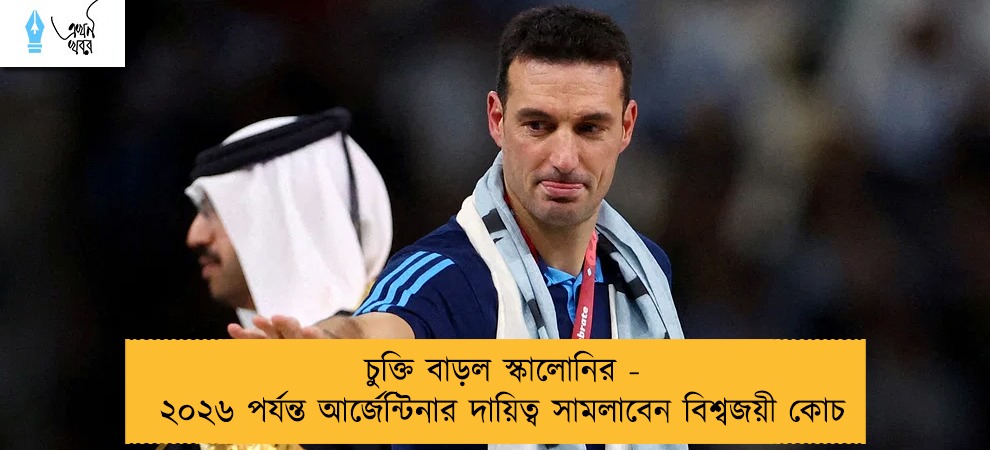 চুক্তি বাড়ল স্কালোনির - ২০২৬ পর্যন্ত আর্জেন্টিনার দায়িত্ব সামলাবেন বিশ্বজয়ী কোচ