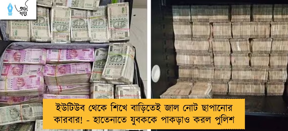 ইউটিউব থেকে শিখে বাড়িতেই জাল নোট ছাপানোর কারবার! - হাতেনাতে যুবককে পাকড়াও করল পুলিশ