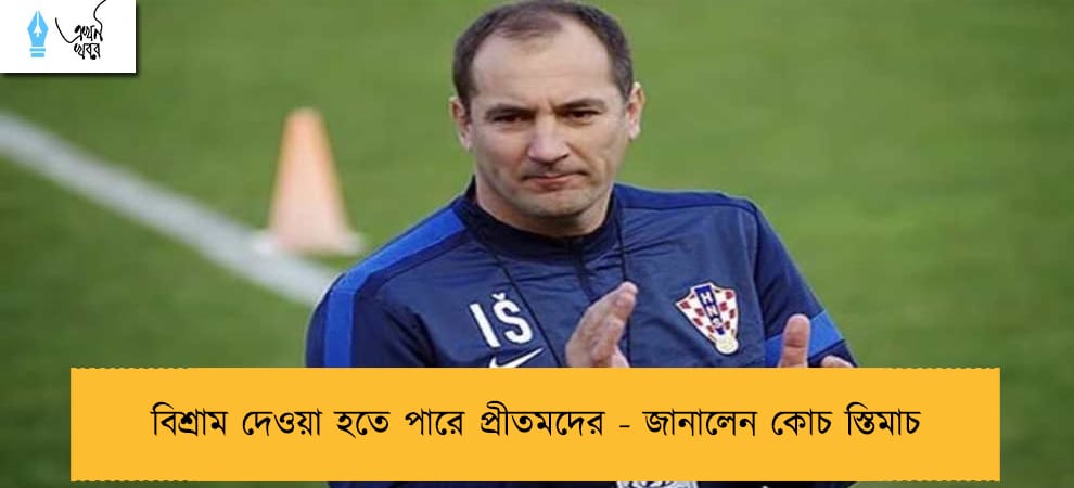 বিশ্রাম দেওয়া হতে পারে প্রীতমদের - জানালেন কোচ স্তিমাচ