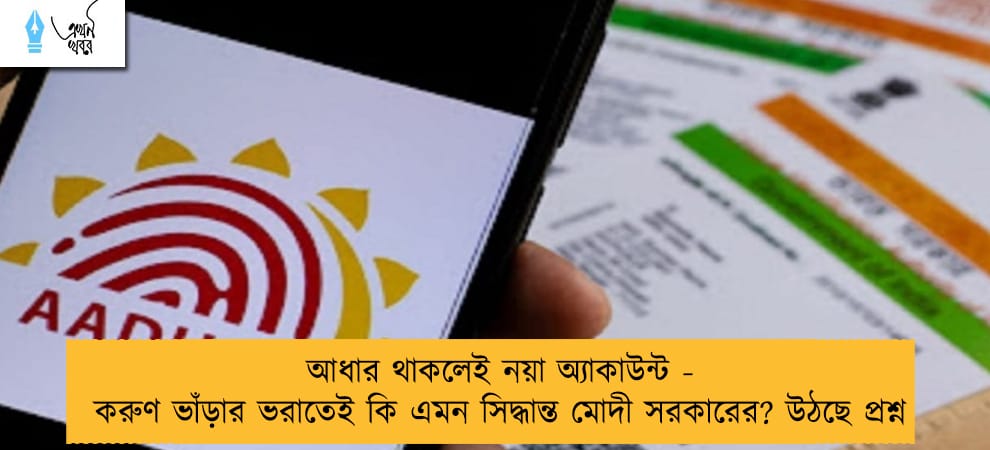 আধার থাকলেই নয়া অ্যাকাউন্ট - করুণ ভাঁড়ার ভরাতেই কি এমন সিদ্ধান্ত মোদী সরকারের? উঠছে প্রশ্ন