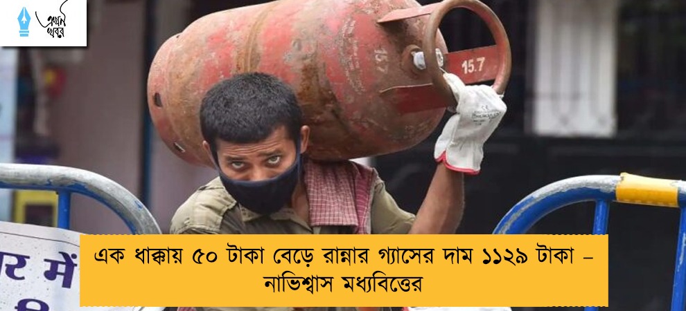 এক ধাক্কায় ৫০ টাকা বেড়ে রান্নার গ্যাসের দাম ১১২৯ টাকা – নাভিশ্বাস মধ্যবিত্তের