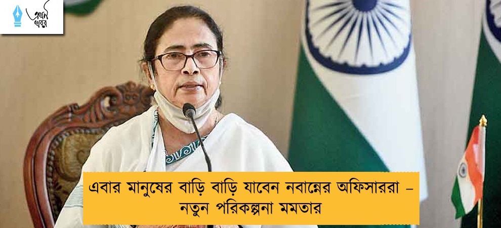 এবার মানুষের বাড়ি বাড়ি যাবেন নবান্নের অফিসাররা – নতুন পরিকল্পনা মমতার