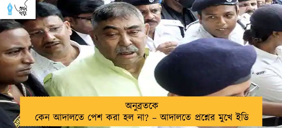 অনুব্রতকে কেন আদালতে পেশ করা হল না? – আদালতে প্রশ্নের মুখে ইডি