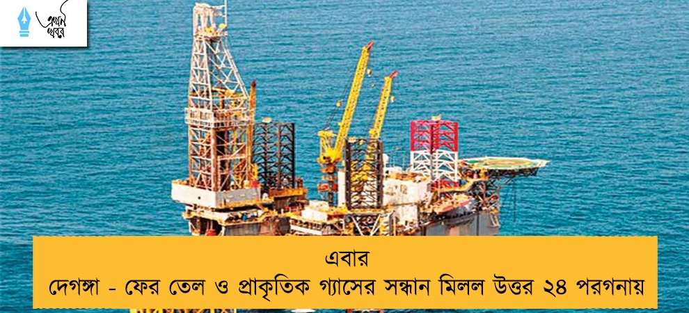 এবার দেগঙ্গা - ফের তেল ও প্রাকৃতিক গ্যাসের সন্ধান মিলল উত্তর ২৪ পরগনায়