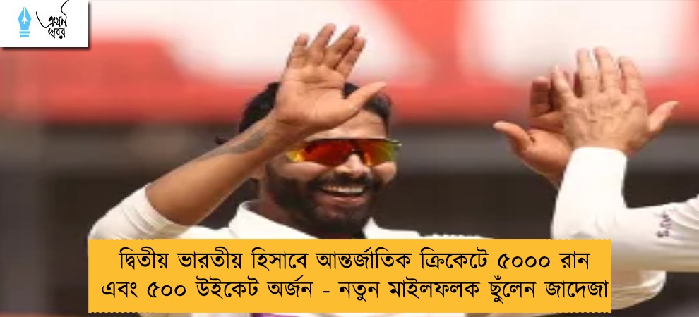 দ্বিতীয় ভারতীয় হিসাবে আন্তর্জাতিক ক্রিকেটে ৫০০০ রান এবং ৫০০ উইকেট অর্জন - নতুন মাইলফলক ছুঁলেন জাদেজা