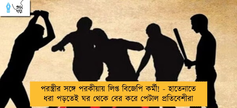 পরস্ত্রীর সঙ্গে পরকীয়ায় লিপ্ত বিজেপি কর্মী! - হাতেনাতে ধরা পড়তেই ঘর থেকে বের করে পেটাল প্রতিবেশীরা