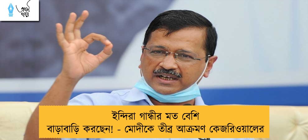 ইন্দিরা গান্ধীর মত বেশি বাড়াবাড়ি করছেন! - মোদীকে তীব্র আক্রমণ কেজরিওয়ালের