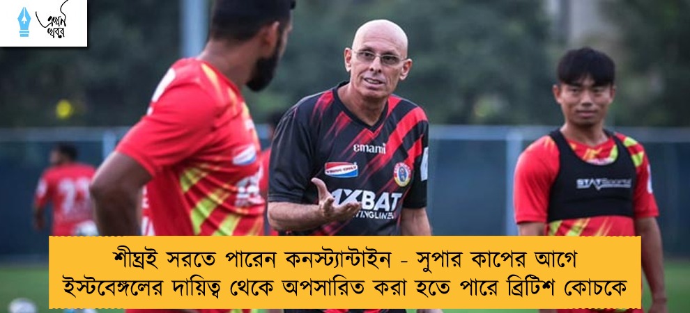 শীঘ্রই সরতে পারেন কনস্ট্যান্টাইন - সুপার কাপের আগে ইস্টবেঙ্গলের দায়িত্ব থেকে অপসারিত করা হতে পারে ব্রিটিশ কোচকে