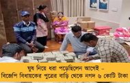ঘুষ নিয়ে ধরা পড়েছিলেন আগেই – এবার বিজেপি বিধায়কের পুত্রের বাড়ি থেকে নগদ ৬ কোটি টাকা উদ্ধার