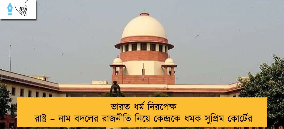 ভারত ধর্ম নিরপেক্ষ রাষ্ট্র – নাম বদলের রাজনীতি নিয়ে কেন্দ্রকে ধমক সুপ্রিম কোর্টের