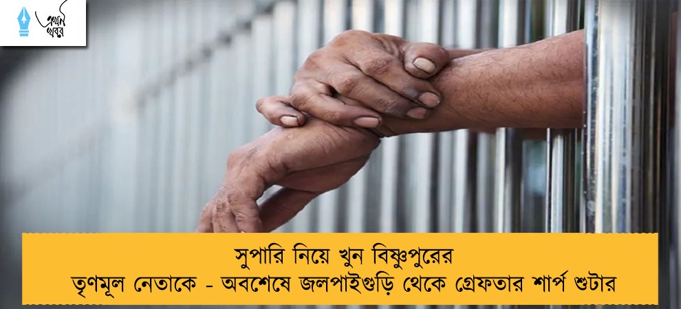 সুপারি নিয়ে খুন বিষ্ণুপুরের তৃণমূল নেতাকে - অবশেষে জলপাইগুড়ি থেকে গ্রেফতার শার্প শুটার