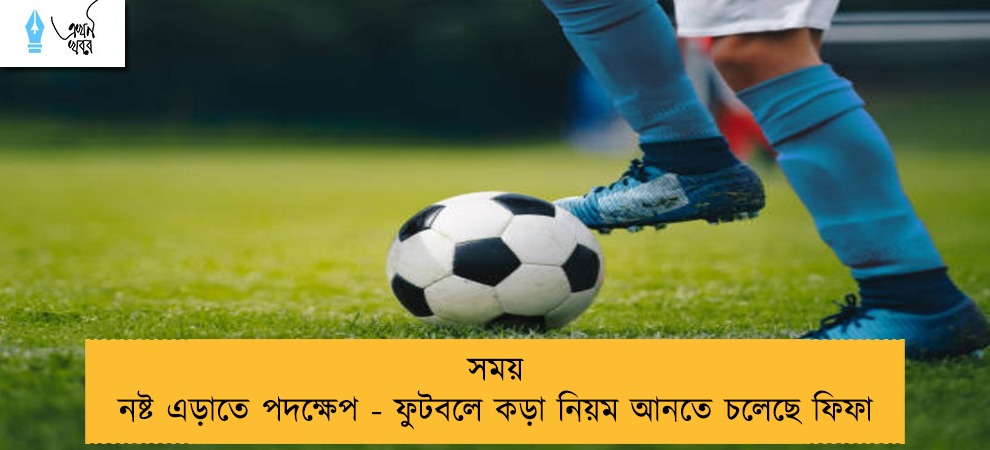 সময় নষ্ট এড়াতে পদক্ষেপ - ফুটবলে কড়া নিয়ম আনতে চলেছে ফিফা