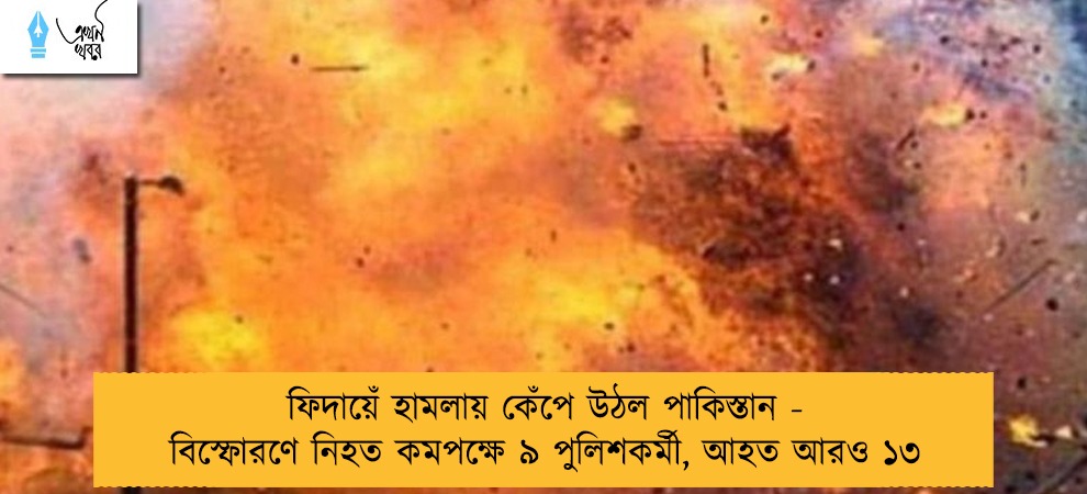 ফিদায়েঁ হামলায় কেঁপে উঠল পাকিস্তান - বিস্ফোরণে নিহত কমপক্ষে ৯ পুলিশকর্মী, আহত আরও ১৩