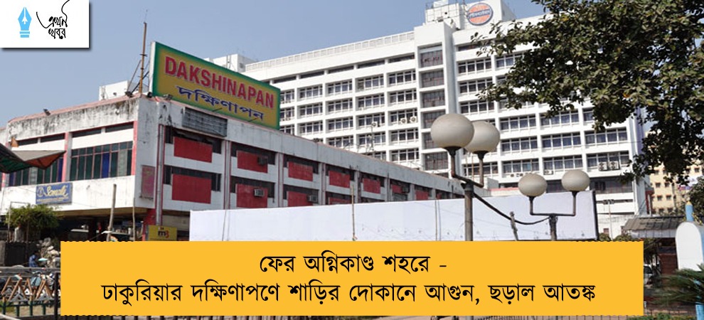 ফের অগ্নিকাণ্ড শহরে - ঢাকুরিয়ার দক্ষিণাপণে শাড়ির দোকানে আগুন, ছড়াল আতঙ্ক