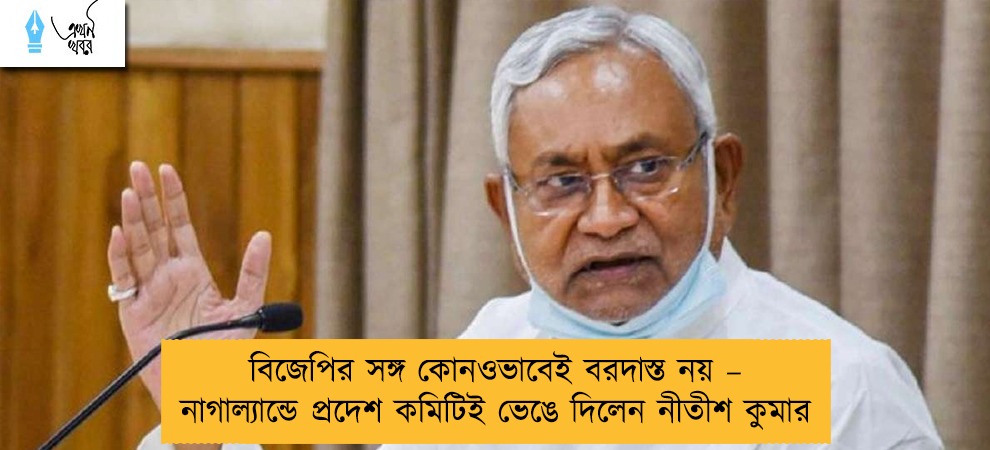 বিজেপির সঙ্গ কোনওভাবেই বরদাস্ত নয় – নাগাল্যান্ডে প্রদেশ কমিটিই ভেঙে দিলেন নীতীশ কুমার