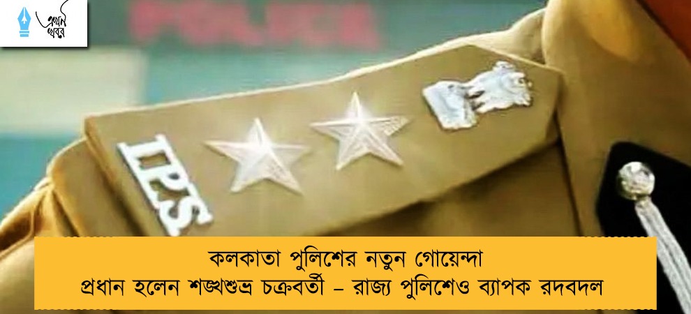কলকাতা পুলিশের নতুন গোয়েন্দা প্রধান হলেন শঙ্খশুভ্র চক্রবর্তী – রাজ্য পুলিশেও ব্যাপক রদবদল