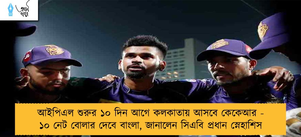 আইপিএল শুরুর ১০ দিন আগে কলকাতায় আসবে কেকেআর - ১০ নেট বোলার দেবে বাংলা, জানালেন সিএবি প্রধান স্নেহাশিস
