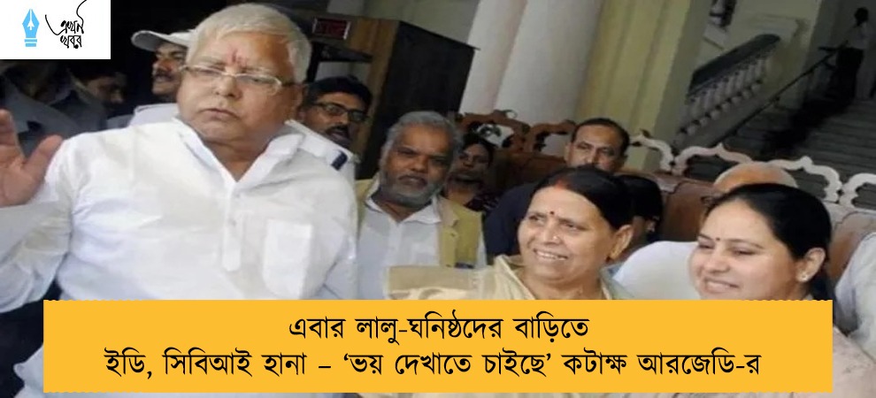 এবার লালু-ঘনিষ্ঠদের বাড়িতে ইডি, সিবিআই হানা – ‘ভয় দেখাতে চাইছে’ কটাক্ষ আরজেডি-র