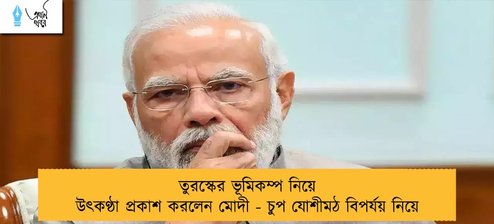 তুরস্কের ভূমিকম্প নিয়ে উৎকণ্ঠা প্রকাশ করলেন মোদী - চুপ যোশীমঠ বিপর্যয় নিয়ে