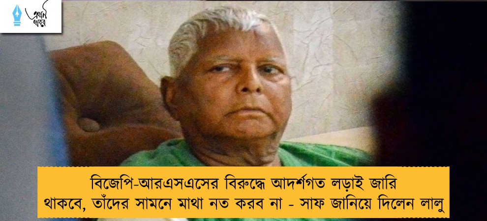 বিজেপি-আরএসএসের বিরুদ্ধে আদর্শগত লড়াই জারি থাকবে, তাঁদের সামনে মাথা নত করব না - সাফ জানিয়ে দিলেন লালু