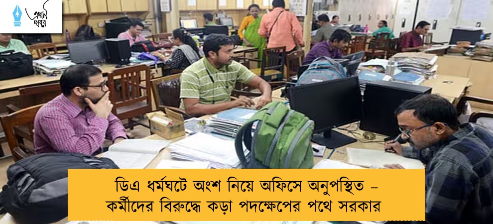 ডিএ ধর্মঘটে অংশ নিয়ে অফিসে অনুপস্থিত – কর্মীদের বিরুদ্ধে কড়া পদক্ষেপের পথে সরকার