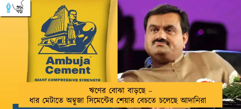ঋণের বোঝা বাড়ছে – ধার মেটাতে অম্বুজা সিমেন্টের শেয়ার বেচতে চলেছে আদানিরা